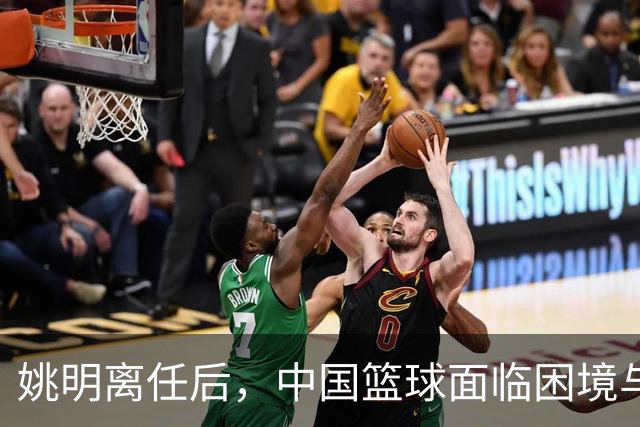 姚明离任后，中国篮球面临困境与挑战